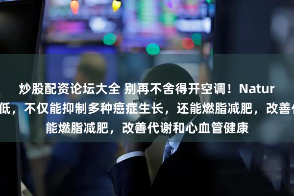 炒股配资论坛大全 别再不舍得开空调！Nature和子刊：温度调低，不仅能抑制多种癌症生长，还能燃脂减肥，改善代谢和心血管健康