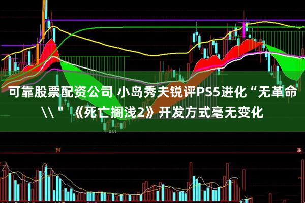 可靠股票配资公司 小岛秀夫锐评PS5进化“无革命\＂ 《死亡搁浅2》开发方式毫无变化