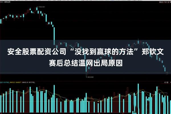 安全股票配资公司 “没找到赢球的方法” 郑钦文赛后总结温网出局原因