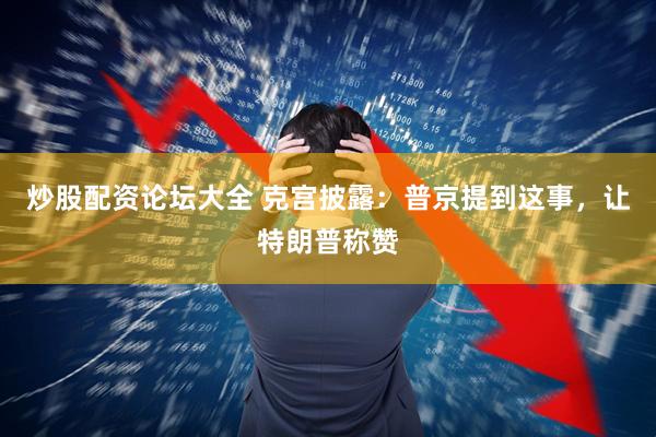 炒股配资论坛大全 克宫披露：普京提到这事，让特朗普称赞