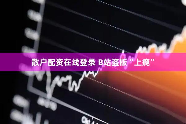 散户配资在线登录 B站盗版“上瘾”