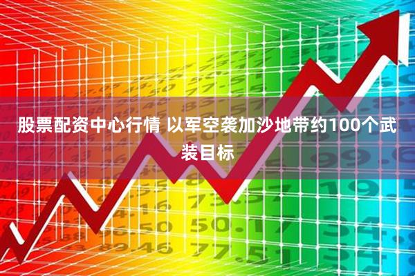 股票配资中心行情 以军空袭加沙地带约100个武装目标