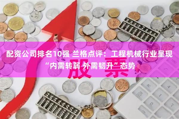 配资公司排名10强 兰格点评：工程机械行业呈现“内需转弱 外需韧升”态势