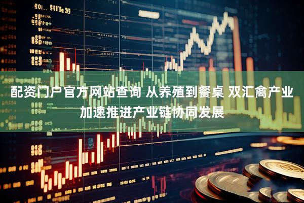 配资门户官方网站查询 从养殖到餐桌 双汇禽产业加速推进产业链协同发展