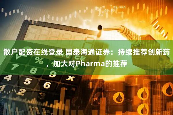 散户配资在线登录 国泰海通证券：持续推荐创新药，加大对Pharma的推荐