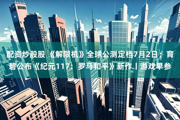 配资炒股股 《解限机》全球公测定档7月2日；育碧公布《纪元117：罗马和平》新作丨游戏早参