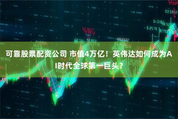 可靠股票配资公司 市值4万亿！英伟达如何成为AI时代全球第一巨头？
