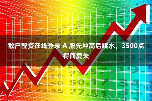 散户配资在线登录 A 股先冲高后跳水，3500点得而复失