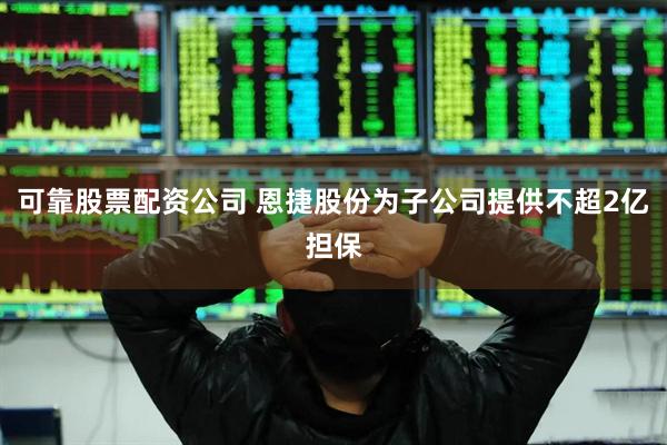 可靠股票配资公司 恩捷股份为子公司提供不超2亿担保