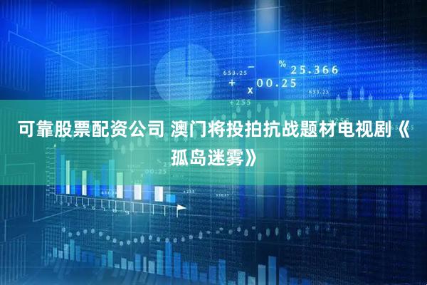 可靠股票配资公司 澳门将投拍抗战题材电视剧《孤岛迷雾》