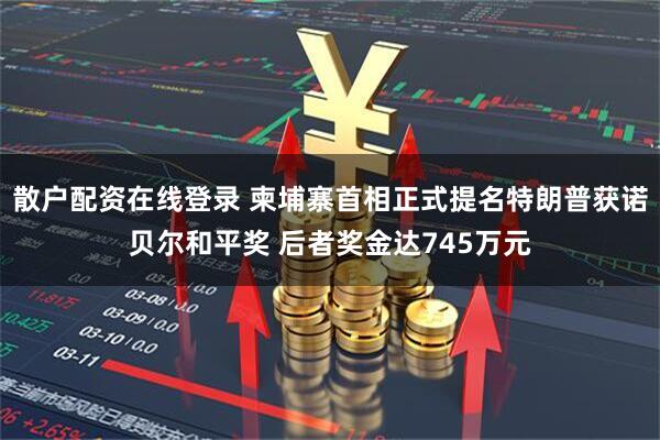 散户配资在线登录 柬埔寨首相正式提名特朗普获诺贝尔和平奖 后者奖金达745万元