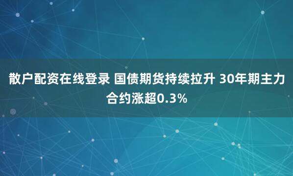 散户配资在线登录 国债期货持续拉升 30年期主力合约涨超0.3%