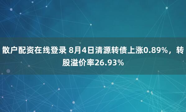 散户配资在线登录 8月4日清源转债上涨0.89%，转股溢价率26.93%