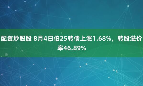 配资炒股股 8月4日伯25转债上涨1.68%，转股溢价率46.89%