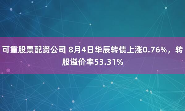 可靠股票配资公司 8月4日华辰转债上涨0.76%，转股溢价率53.31%