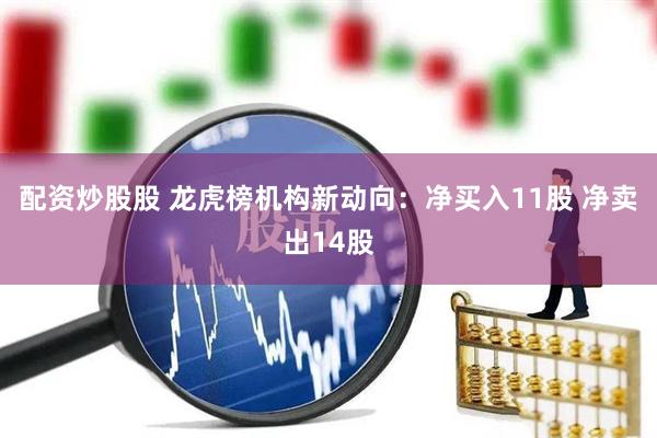 配资炒股股 龙虎榜机构新动向：净买入11股 净卖出14股