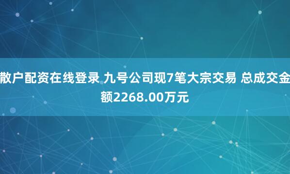 散户配资在线登录 九号公司现7笔大宗交易 总成交金额2268.00万元