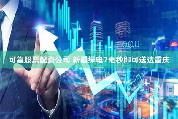 可靠股票配资公司 新疆绿电7毫秒即可送达重庆