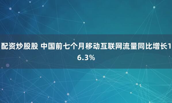配资炒股股 中国前七个月移动互联网流量同比增长16.3%