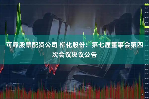 可靠股票配资公司 柳化股份：第七届董事会第四次会议决议公告