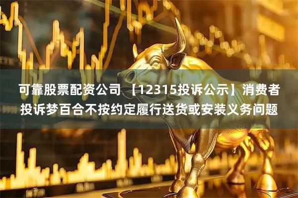 可靠股票配资公司 【12315投诉公示】消费者投诉梦百合不按约定履行送货或安装义务问题