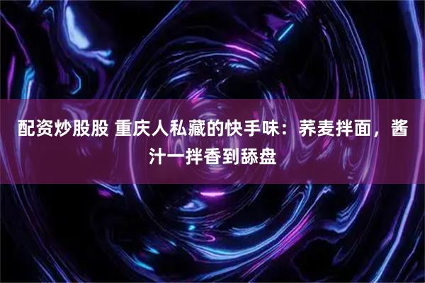 配资炒股股 重庆人私藏的快手味：荞麦拌面，酱汁一拌香到舔盘