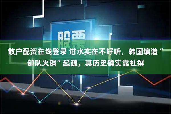 散户配资在线登录 泔水实在不好听，韩国编造“部队火锅”起源，其历史确实靠杜撰