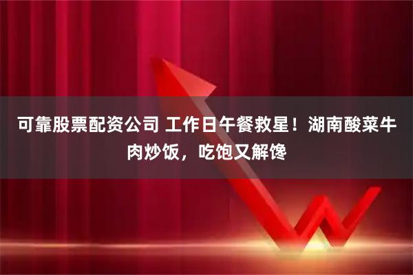 可靠股票配资公司 工作日午餐救星！湖南酸菜牛肉炒饭，吃饱又解馋