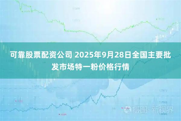 可靠股票配资公司 2025年9月28日全国主要批发市场特一粉价格行情