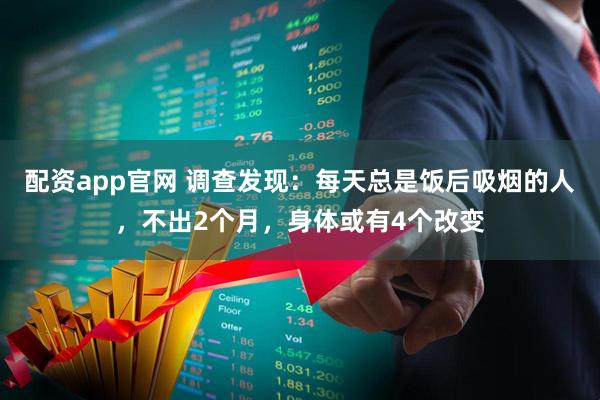 配资app官网 调查发现：每天总是饭后吸烟的人，不出2个月，身体或有4个改变