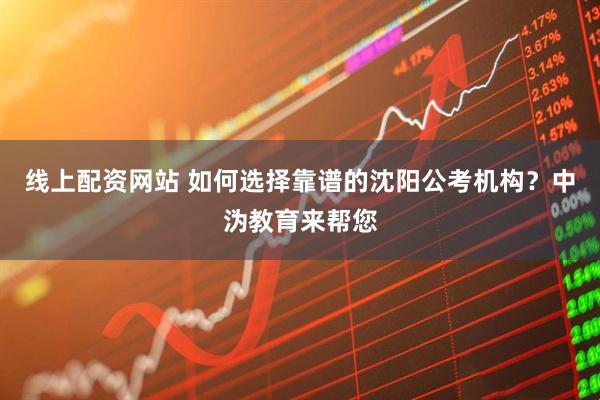 线上配资网站 如何选择靠谱的沈阳公考机构？中沩教育来帮您