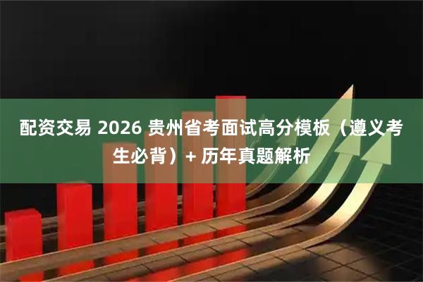 配资交易 2026 贵州省考面试高分模板（遵义考生必背）+ 历年真题解析