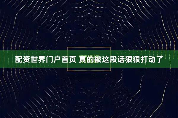 配资世界门户首页 真的被这段话狠狠打动了
