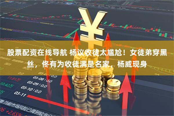 股票配资在线导航 杨议收徒太尴尬！女徒弟穿黑丝，佟有为收徒满是名家，杨威现身