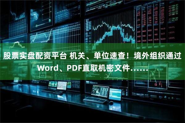 股票实盘配资平台 机关、单位速查！境外组织通过Word、PDF直取机密文件……