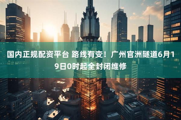 国内正规配资平台 路线有变！广州官洲隧道6月19日0时起全封闭维修